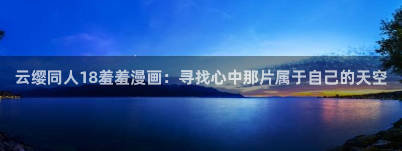 omofun下载app：云缨同人18羞羞漫画：寻找心中那片属于自己的天空