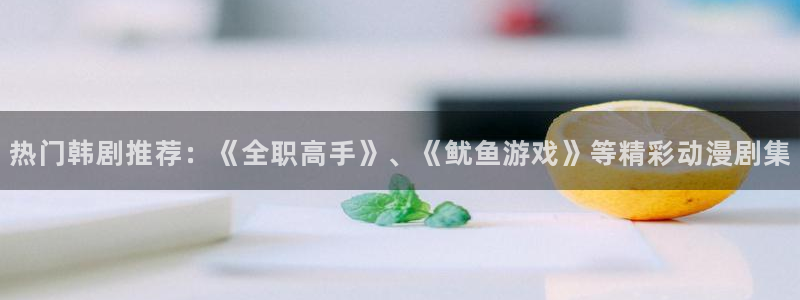进入羞羞漫画：热门韩剧推荐：《全职高手》、《鱿鱼游戏》等精彩动漫剧集
