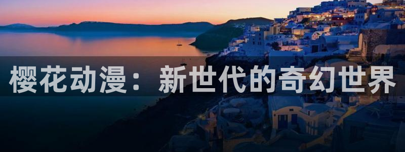 羞羞漫画入口链接：樱花动漫：新世代的奇幻世界