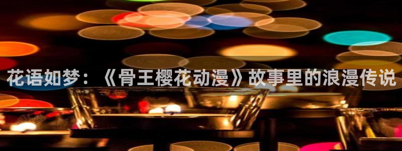 女神降临omofun动漫：花语如梦：《骨王樱花动漫》故事里的浪漫传说