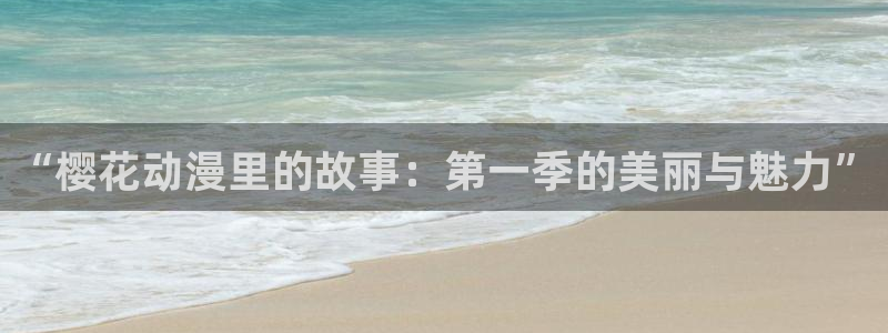 进入羞羞漫画：“樱花动漫里的故事：第一季的美丽与魅力”