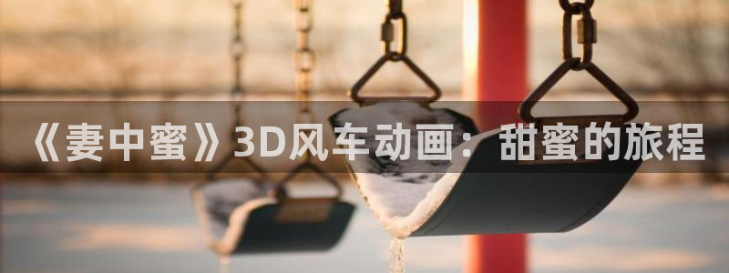 omofunapp下载：《妻中蜜》3D风车动画：甜蜜的旅程