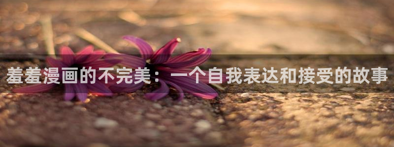 动漫软件omofun：羞羞漫画的不完美：一个自我表达和接受的故事