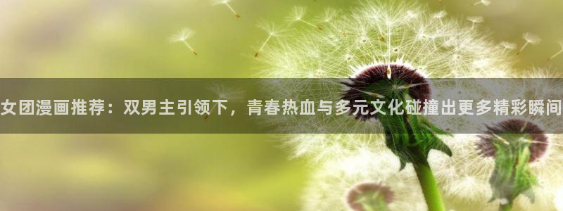 omofun最新下载：女团漫画推荐：双男主引领下，青春热血与多元文化碰撞出更多精彩瞬间