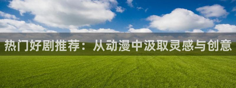 omofun动漫官方app下载：热门好剧推荐：从动漫中汲取灵感与创意